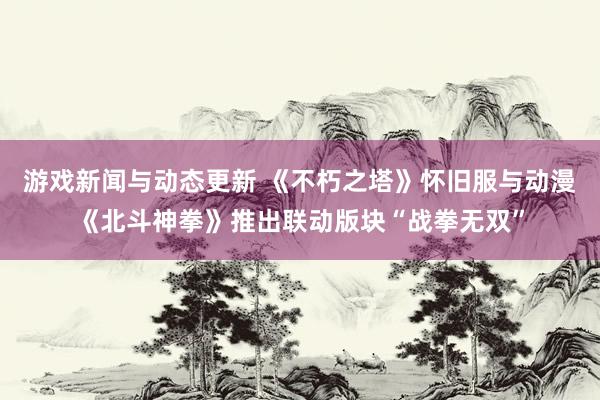 游戏新闻与动态更新 《不朽之塔》怀旧服与动漫《北斗神拳》推出联动版块“战拳无双”