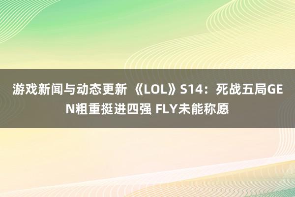 游戏新闻与动态更新 《LOL》S14：死战五局GEN粗重挺进四强 FLY未能称愿