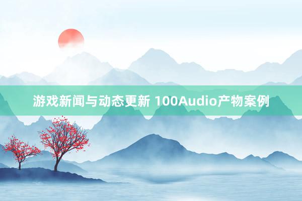 游戏新闻与动态更新 100Audio产物案例