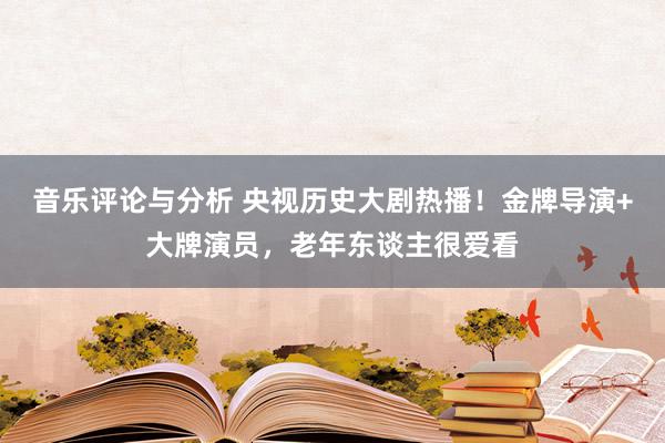 音乐评论与分析 央视历史大剧热播！金牌导演+大牌演员，老年东谈主很爱看