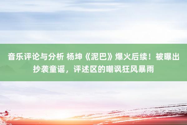 音乐评论与分析 杨坤《泥巴》爆火后续！被曝出抄袭童谣，评述区的嘲讽狂风暴雨