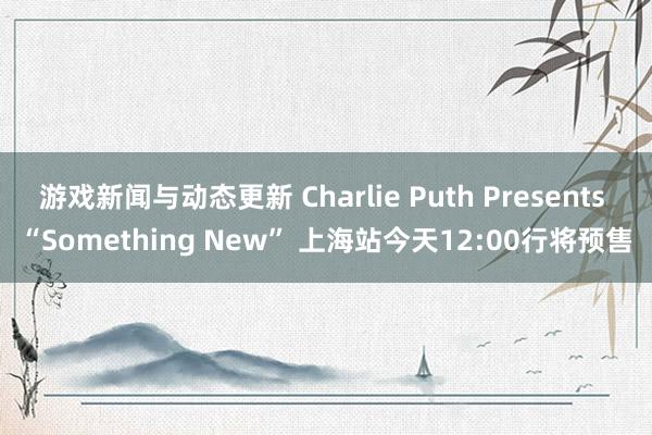 游戏新闻与动态更新 Charlie Puth Presents “Something New” 上海站今天12:00行将预售