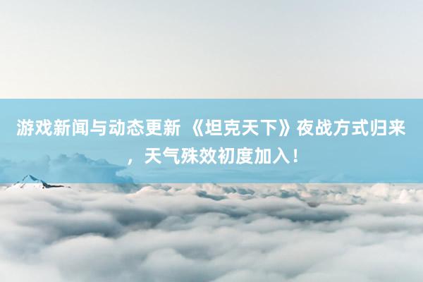 游戏新闻与动态更新 《坦克天下》夜战方式归来，天气殊效初度加入！