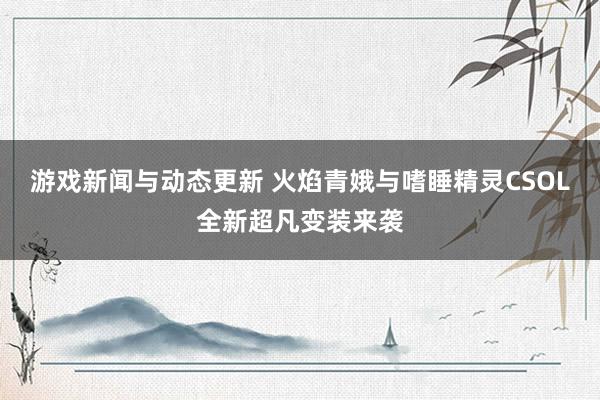 游戏新闻与动态更新 火焰青娥与嗜睡精灵CSOL全新超凡变装来袭