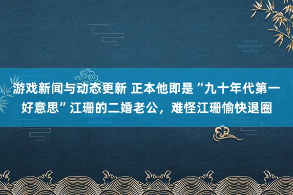 游戏新闻与动态更新 正本他即是“九十年代第一好意思”江珊的二婚老公，难怪江珊愉快退圈