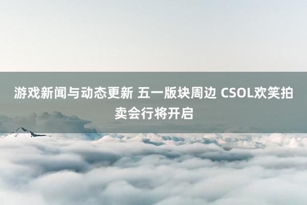 游戏新闻与动态更新 五一版块周边 CSOL欢笑拍卖会行将开启