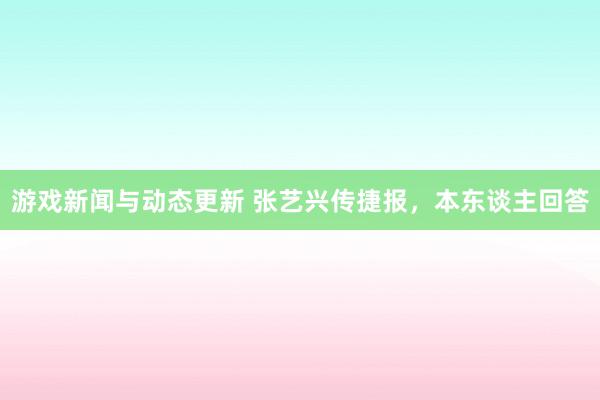 游戏新闻与动态更新 张艺兴传捷报，本东谈主回答