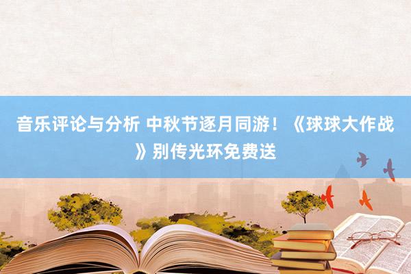 音乐评论与分析 中秋节逐月同游！《球球大作战》别传光环免费送