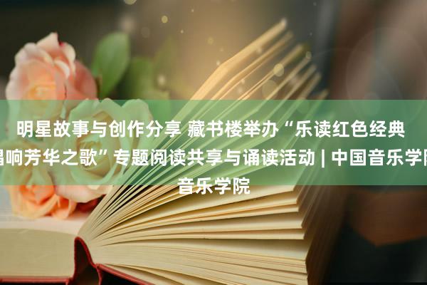 明星故事与创作分享 藏书楼举办“乐读红色经典 唱响芳华之歌”专题阅读共享与诵读活动 | 中国音乐学院