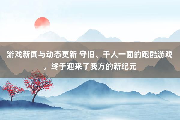 游戏新闻与动态更新 守旧、千人一面的跑酷游戏，终于迎来了我方的新纪元