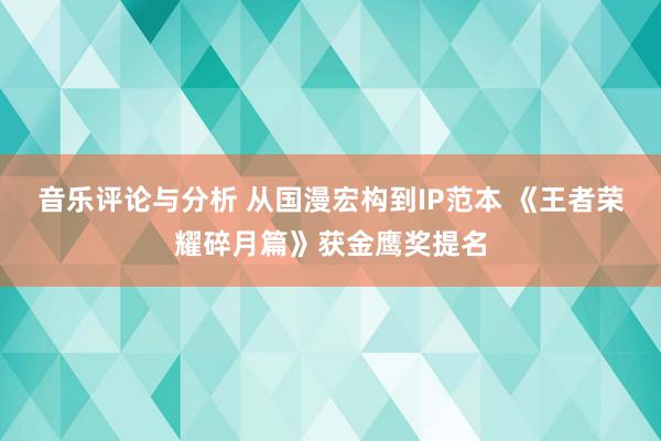 音乐评论与分析 从国漫宏构到IP范本 《王者荣耀碎月篇》获金鹰奖提名