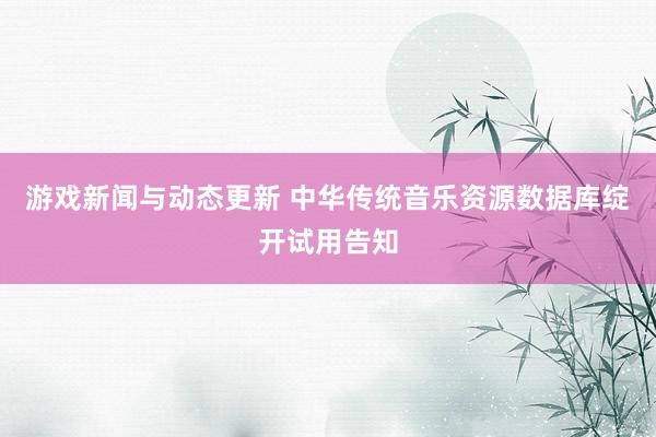 游戏新闻与动态更新 中华传统音乐资源数据库绽开试用告知