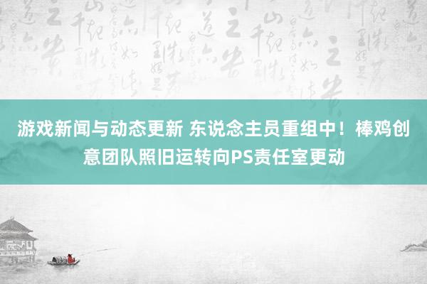 游戏新闻与动态更新 东说念主员重组中！棒鸡创意团队照旧运转向PS责任室更动