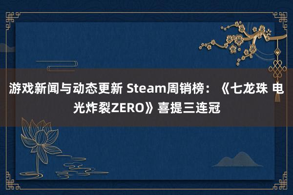 游戏新闻与动态更新 Steam周销榜：《七龙珠 电光炸裂ZERO》喜提三连冠