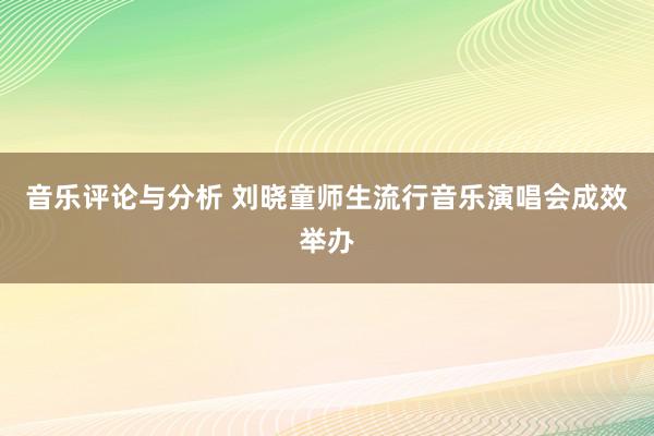 音乐评论与分析 刘晓童师生流行音乐演唱会成效举办