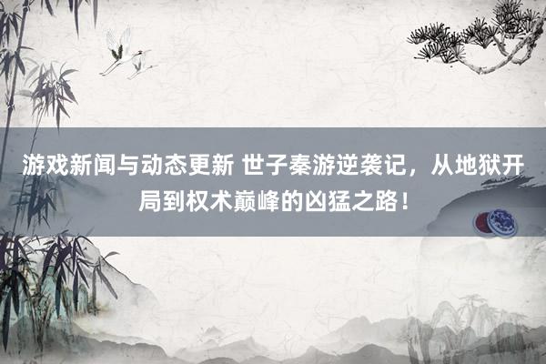 游戏新闻与动态更新 世子秦游逆袭记，从地狱开局到权术巅峰的凶猛之路！