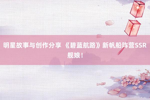 明星故事与创作分享 《碧蓝航路》新帆船阵营SSR舰娘！