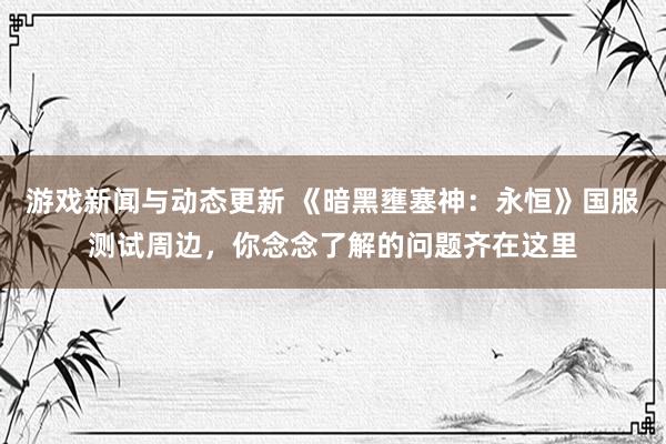 游戏新闻与动态更新 《暗黑壅塞神：永恒》国服测试周边，你念念了解的问题齐在这里