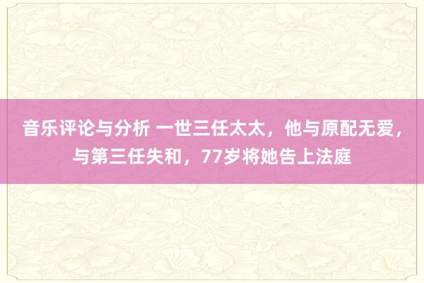 音乐评论与分析 一世三任太太，他与原配无爱，与第三任失和，77岁将她告上法庭