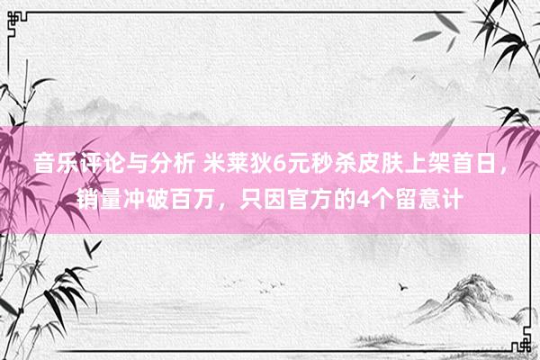 音乐评论与分析 米莱狄6元秒杀皮肤上架首日，销量冲破百万，只因官方的4个留意计