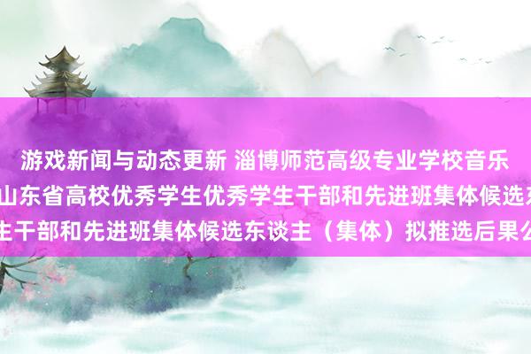 游戏新闻与动态更新 淄博师范高级专业学校音乐系对于推选2021年度山东省高校优秀学生优秀学生干部和先进班集体候选东谈主（集体）拟推选后果公示