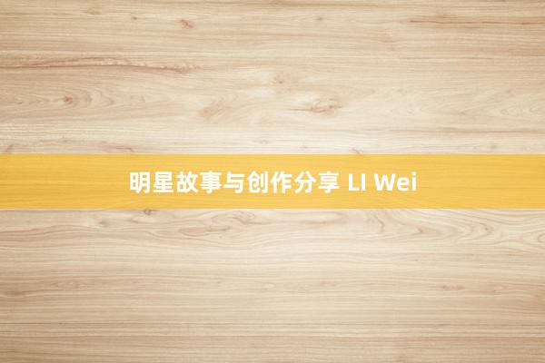 明星故事与创作分享 LI Wei