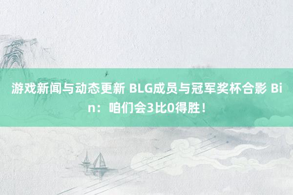 游戏新闻与动态更新 BLG成员与冠军奖杯合影 Bin：咱们会3比0得胜！