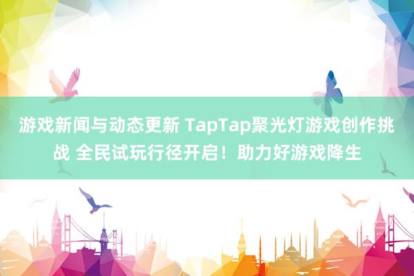 游戏新闻与动态更新 TapTap聚光灯游戏创作挑战 全民试玩行径开启！助力好游戏降生