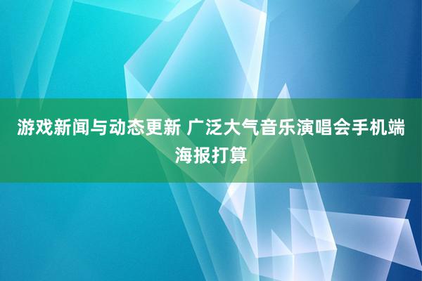 游戏新闻与动态更新 广泛大气音乐演唱会手机端海报打算