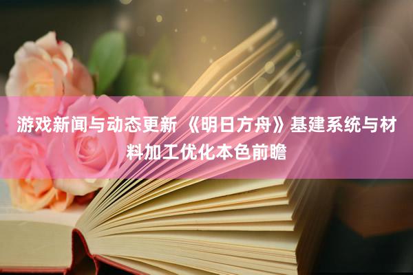 游戏新闻与动态更新 《明日方舟》基建系统与材料加工优化本色前瞻