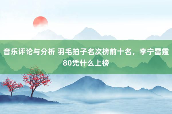 音乐评论与分析 羽毛拍子名次榜前十名，李宁雷霆80凭什么上榜