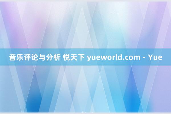 音乐评论与分析 悦天下 yueworld.com - Yue