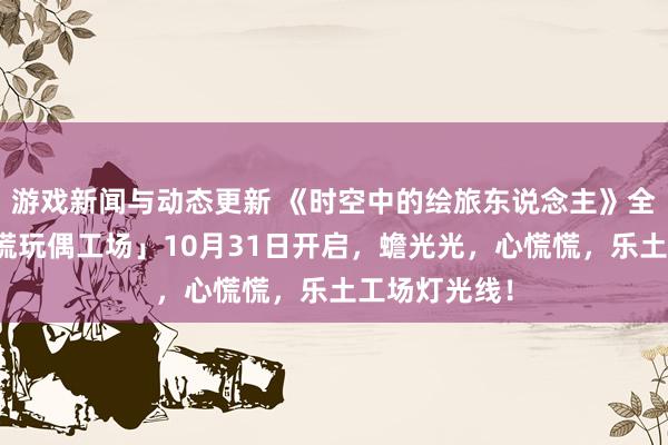 游戏新闻与动态更新 《时空中的绘旅东说念主》全新步履「心慌玩偶工场」10月31日开启，蟾光光，心慌慌，乐土工场灯光线！