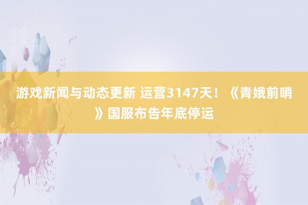 游戏新闻与动态更新 运营3147天！《青娥前哨》国服布告年底停运