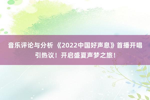 音乐评论与分析 《2022中国好声息》首播开唱引热议！开启盛夏声梦之旅！