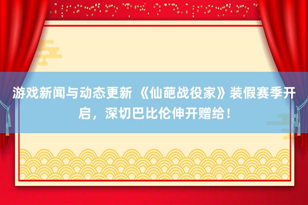 游戏新闻与动态更新 《仙葩战役家》装假赛季开启，深切巴比伦伸开赠给！