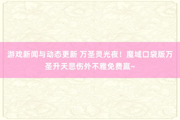 游戏新闻与动态更新 万圣灵光夜！魔域口袋版万圣升天悲伤外不雅免费赢~