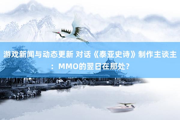 游戏新闻与动态更新 对话《泰亚史诗》制作主谈主：MMO的翌日在那处？