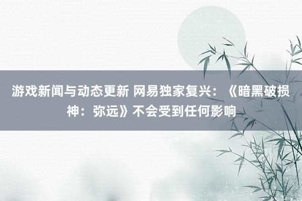 游戏新闻与动态更新 网易独家复兴：《暗黑破损神：弥远》不会受到任何影响