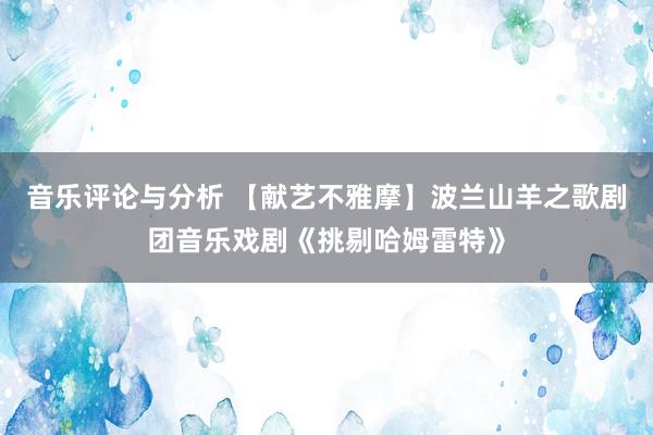 音乐评论与分析 【献艺不雅摩】波兰山羊之歌剧团音乐戏剧《挑剔哈姆雷特》