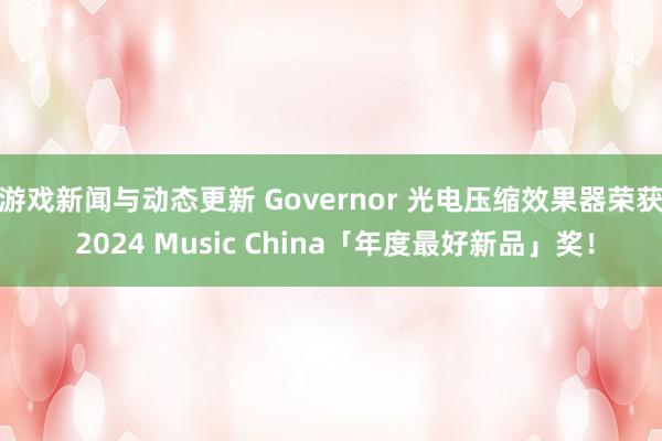 游戏新闻与动态更新 Governor 光电压缩效果器荣获 2024 Music China「年度最好新品」奖！