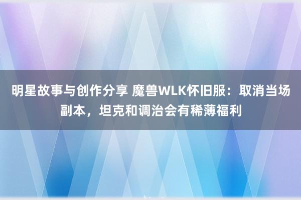 明星故事与创作分享 魔兽WLK怀旧服：取消当场副本，坦克和调治会有稀薄福利