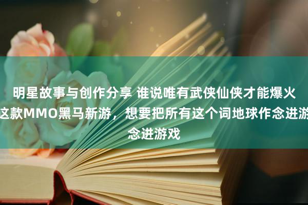 明星故事与创作分享 谁说唯有武侠仙侠才能爆火！这款MMO黑马新游，想要把所有这个词地球作念进游戏