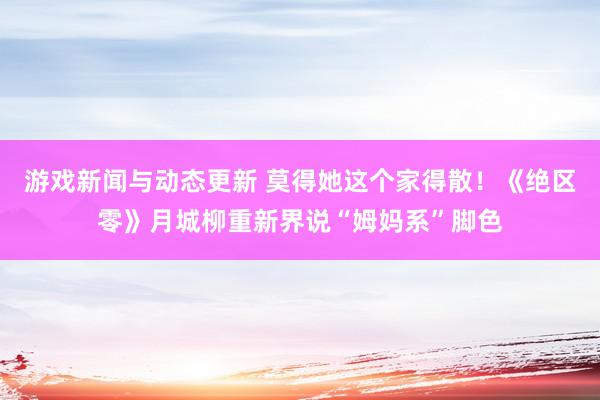 游戏新闻与动态更新 莫得她这个家得散！《绝区零》月城柳重新界说“姆妈系”脚色