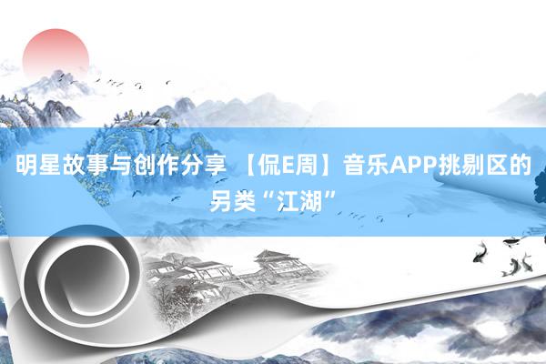 明星故事与创作分享 【侃E周】音乐APP挑剔区的另类“江湖”