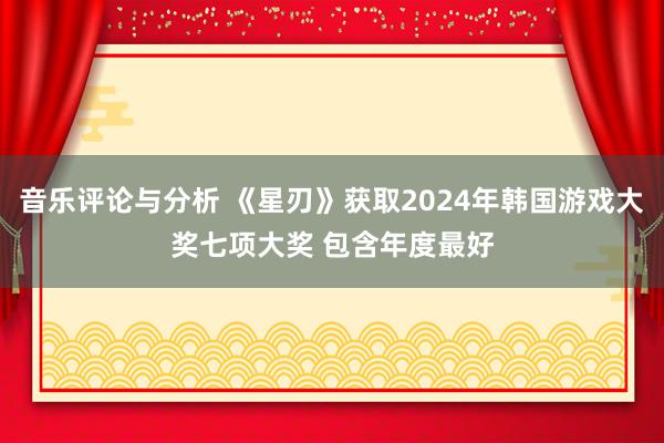 音乐评论与分析 《星刃》获取2024年韩国游戏大奖七项大奖 包含年度最好