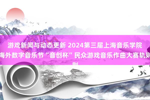 游戏新闻与动态更新 2024第三届上海音乐学院海外数字音乐节“音创杯”民众游戏音乐作曲大赛轨则