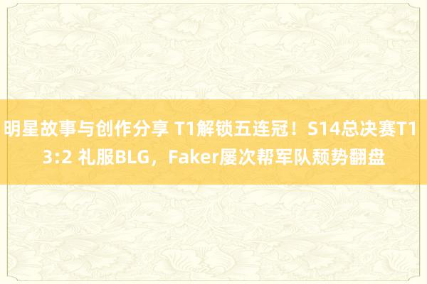 明星故事与创作分享 T1解锁五连冠！S14总决赛T1 3:2 礼服BLG，Faker屡次帮军队颓势翻盘