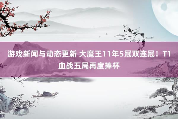 游戏新闻与动态更新 大魔王11年5冠双连冠！T1血战五局再度捧杯