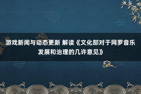 游戏新闻与动态更新 解读《文化部对于网罗音乐发展和治理的几许意见》